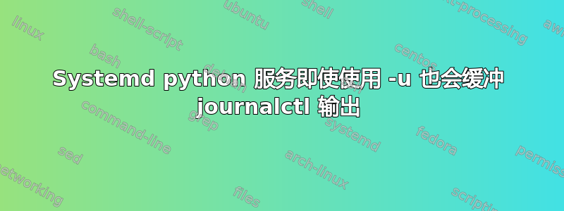 Systemd python 服务即使使用 -u 也会缓冲 journalctl 输出