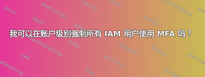 我可以在账户级别强制所有 IAM 用户使用 MFA 吗？