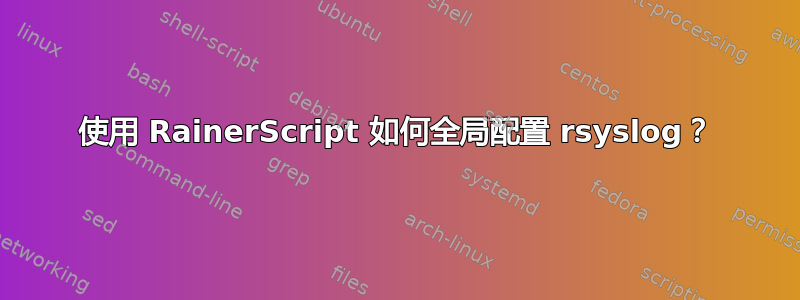 使用 RainerScript 如何全局配置 rsyslog？