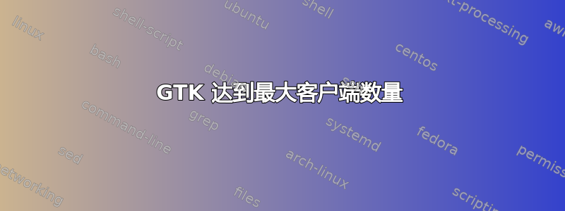 GTK 达到最大客户端数量