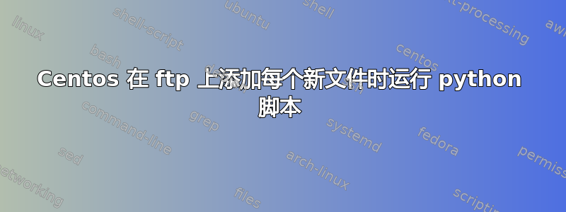 Centos 在 ftp 上添加每个新文件时运行 python 脚本