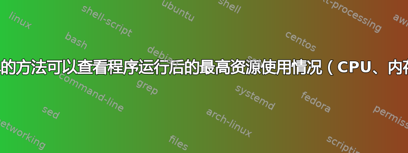 有没有一种简单的方法可以查看程序运行后的最高资源使用情况（CPU、内存甚至带宽）？