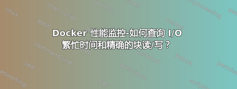 Docker 性能监控-如何查询 I/O 繁忙时间和精确的块读/写？