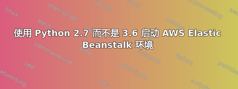 使用 Python 2.7 而不是 3.6 启动 AWS Elastic Beanstalk 环境