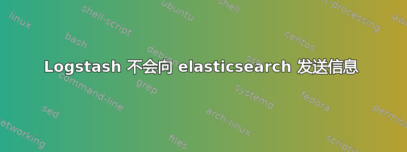 Logstash 不会向 elasticsearch 发送信息