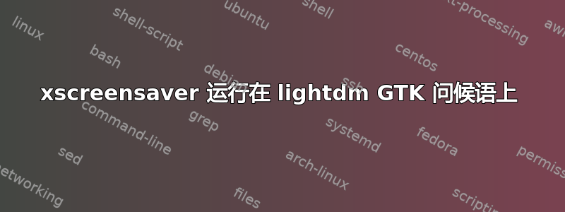 xscreensaver 运行在 lightdm GTK 问候语上