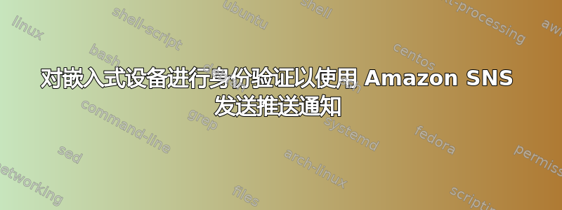 对嵌入式设备进行身份验证以使用 Amazon SNS 发送推送通知