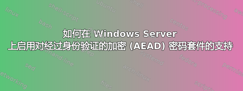 如何在 Windows Server 上启用对经过身份验证的加密 (AEAD) 密码套件的支持