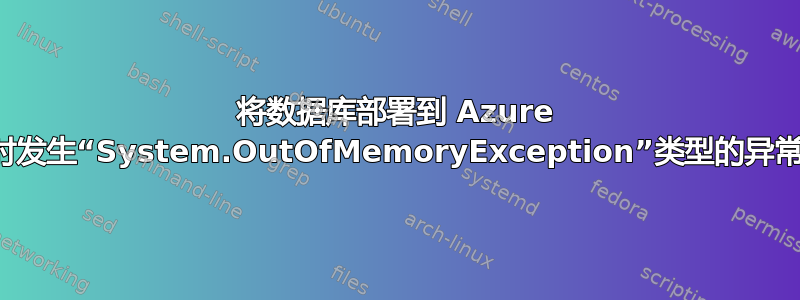 将数据库部署到 Azure 时发生“System.OutOfMemoryException”类型的异常