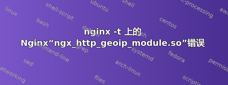 nginx -t 上的 Nginx“ngx_http_geoip_module.so”错误