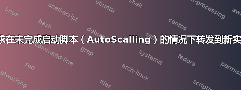 请求在未完成启动脚本（AutoScalling）的情况下转发到新实例