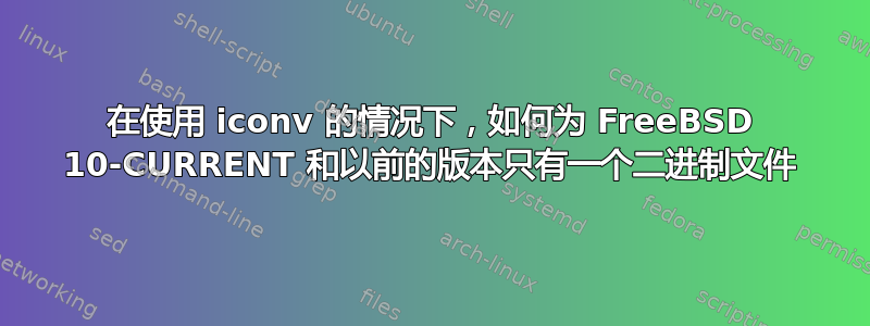 在使用 iconv 的情况下，如何为 FreeBSD 10-CURRENT 和以前的版本只有一个二进制文件