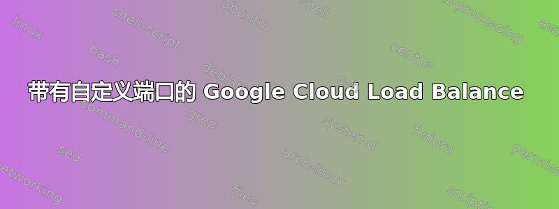 带有自定义端口的 Google Cloud Load Balance