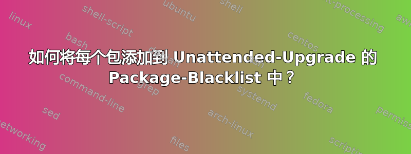 如何将每个包添加到 Unattended-Upgrade 的 Package-Blacklist 中？