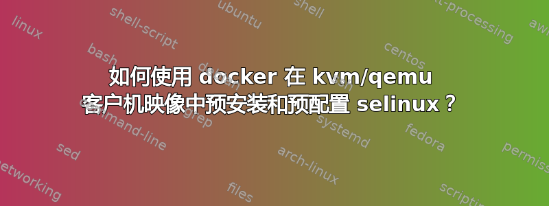 如何使用 docker 在 kvm/qemu 客户机映像中预安装和预配置 selinux？