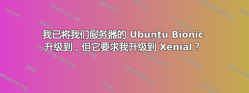 我已将我们服务器的 Ubuntu Bionic 升级到，但它要求我升级到 Xenial？