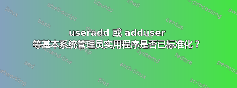 useradd 或 adduser 等基本系统管理员实用程序是否已标准化？