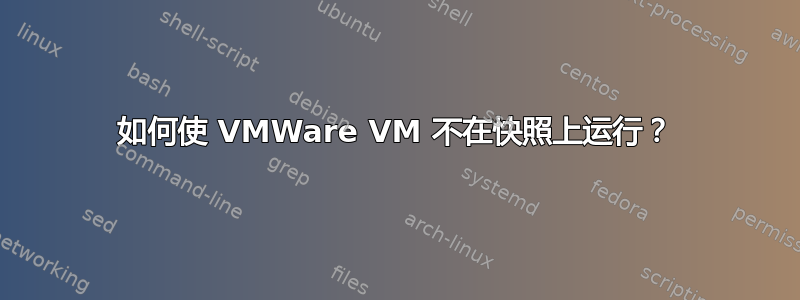 如何使 VMWare VM 不在快照上运行？