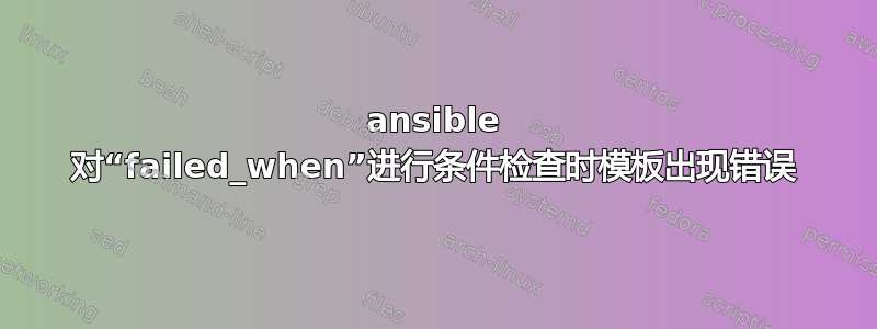 ansible 对“failed_when”进行条件检查时模板出现错误