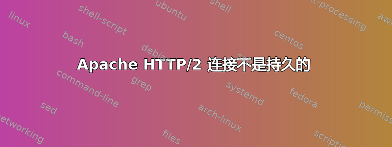 Apache HTTP/2 连接不是持久的