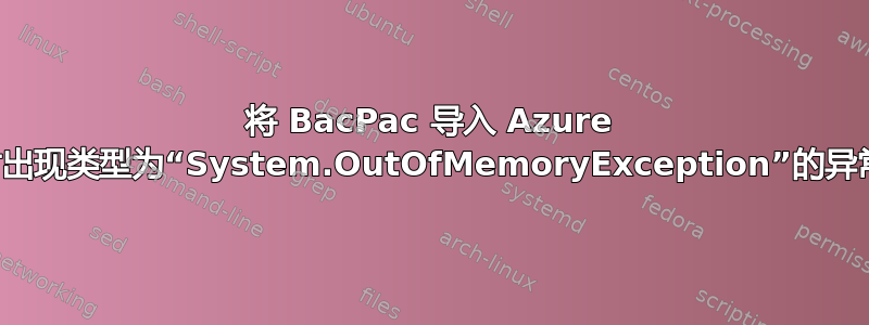 将 BacPac 导入 Azure 时出现类型为“System.OutOfMemoryException”的异常