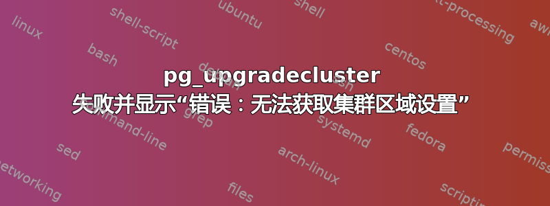 pg_upgradecluster 失败并显示“错误：无法获取集群区域设置”