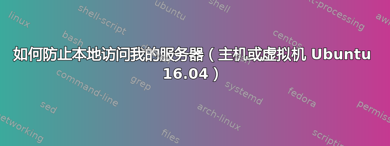 如何防止本地访问我的服务器（主机或虚拟机 Ubuntu 16.04）