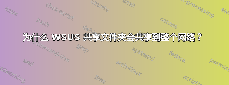 为什么 WSUS 共享文件夹会共享到整个网络？