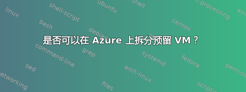 是否可以在 Azure 上拆分预留 VM？