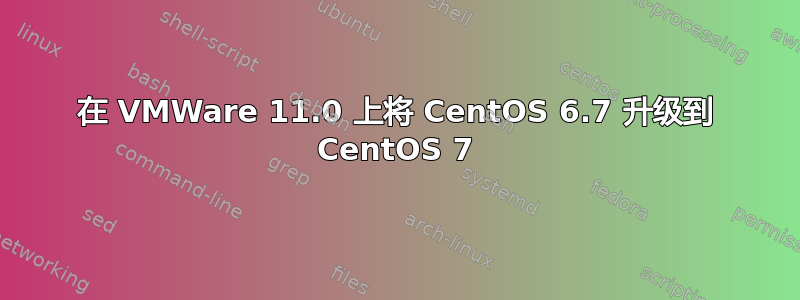 在 VMWare 11.0 上将 CentOS 6.7 升级到 CentOS 7