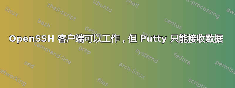 OpenSSH 客户端可以工作，但 Putty 只能接收数据