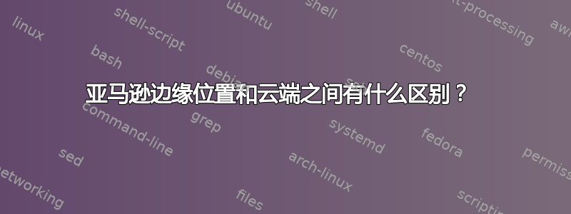 亚马逊边缘位置和云端之间有什么区别？ 