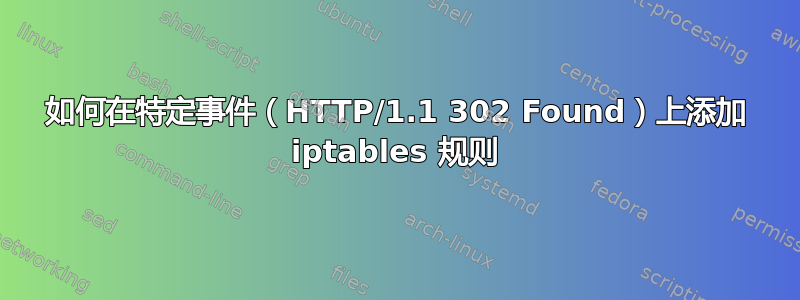 如何在特定事件（HTTP/1.1 302 Found）上添加 iptables 规则