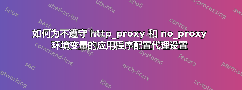 如何为不遵守 http_proxy 和 no_proxy 环境变量的应用程序配置代理设置