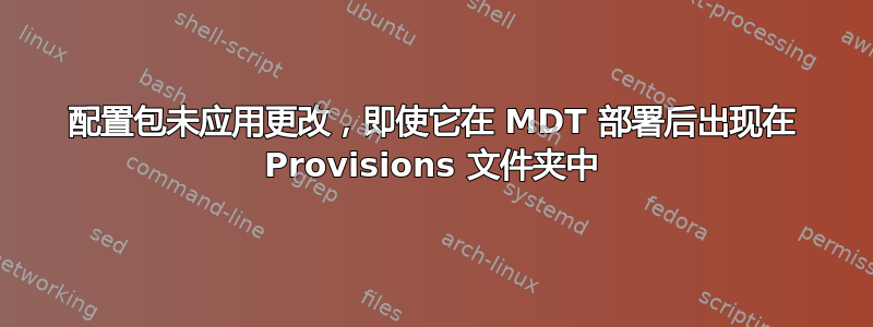 配置包未应用更改，即使它在 MDT 部署后出现在 Provisions 文件夹中