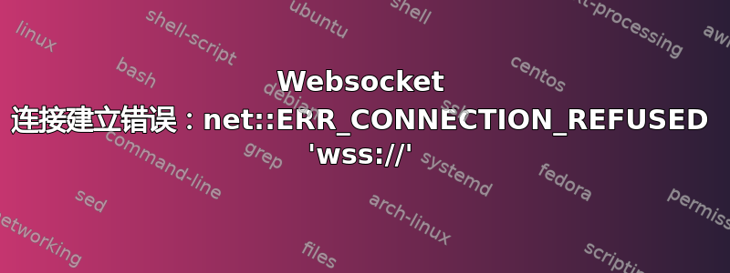 Websocket 连接建立错误：net::ERR_CONNECTION_REFUSED 'wss://'