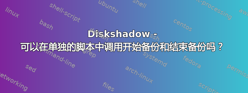 Diskshadow - 可以在单独的脚本中调用开始备份和结束备份吗？