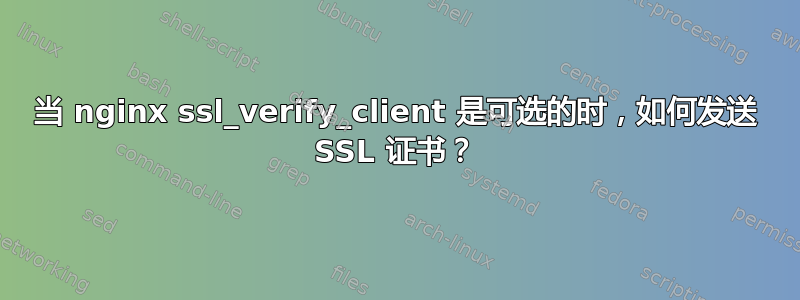 当 nginx ssl_verify_client 是可选的时，如何发送 SSL 证书？