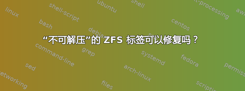 “不可解压”的 ZFS 标签可以修复吗？