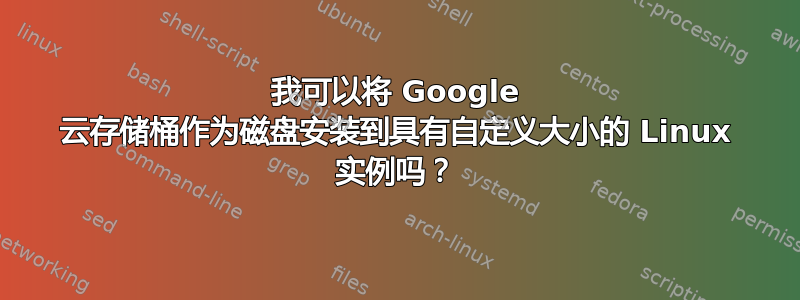 我可以将 Google 云存储桶作为磁盘安装到具有自定义大小的 Linux 实例吗？