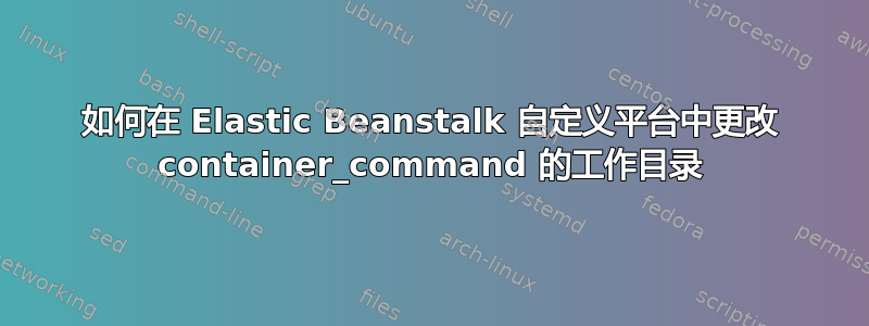 如何在 Elastic Beanstalk 自定义平台中更改 container_command 的工作目录