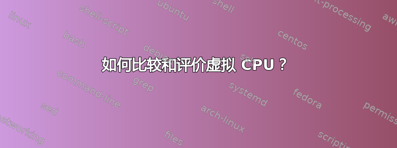 如何比较和评价虚拟 CPU？