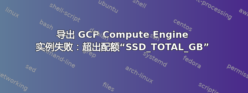 导出 GCP Compute Engine 实例失败：超出配额“SSD_TOTAL_GB”