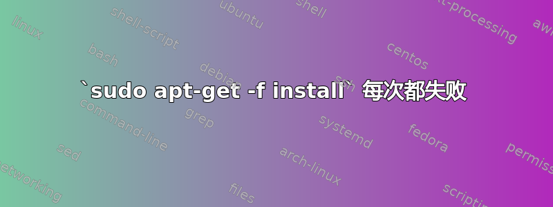 `sudo apt-get -f install` 每次都失败