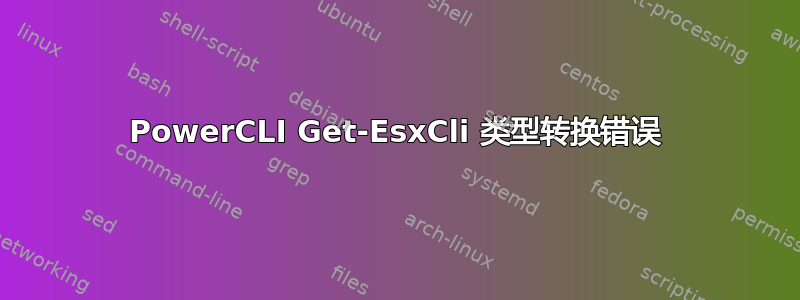 PowerCLI Get-EsxCli 类型转换错误