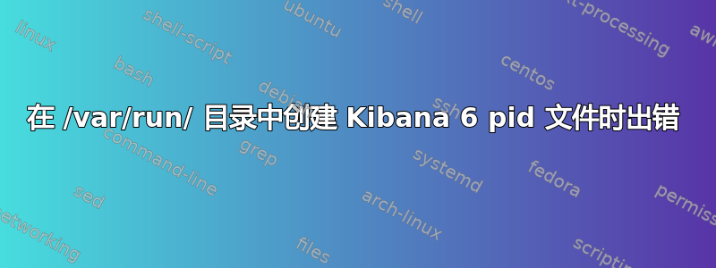 在 /var/run/ 目录中创建 Kibana 6 pid 文件时出错