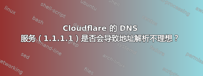 Cloudflare 的 DNS 服务（1.1.1.1）是否会导致地址解析不理想？