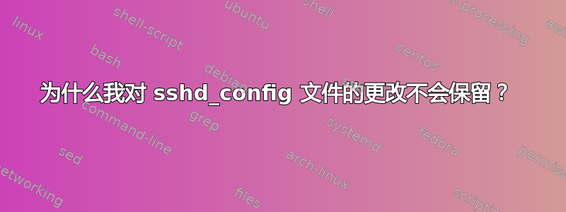 为什么我对 sshd_config 文件的更改不会保留？ 