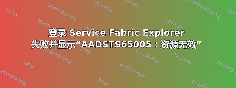 登录 Service Fabric Explorer 失败并显示“AADSTS65005：资源无效”