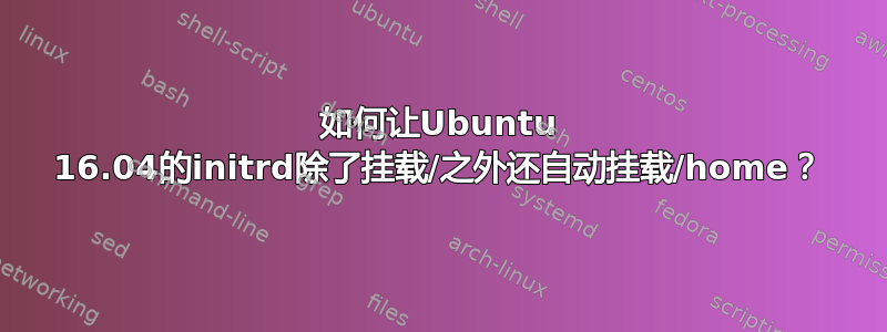 如何让Ubuntu 16.04的initrd除了挂载/之外还自动挂载/home？